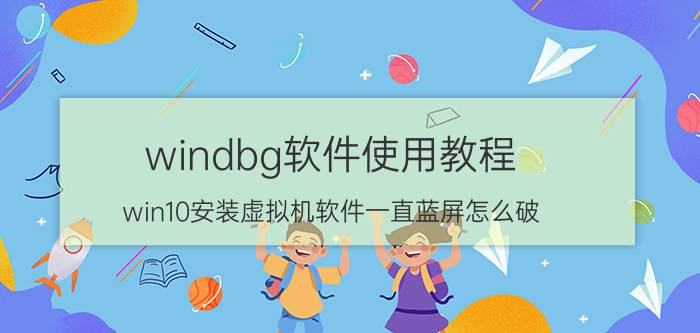 windbg软件使用教程 win10安装虚拟机软件一直蓝屏怎么破？